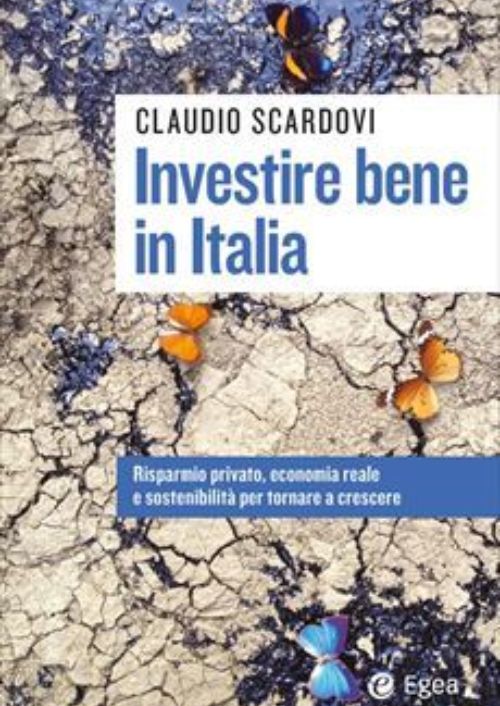 Investire bene in Italia. Risparmio privato, economia reale e sostenibilità per tornare a crescere
